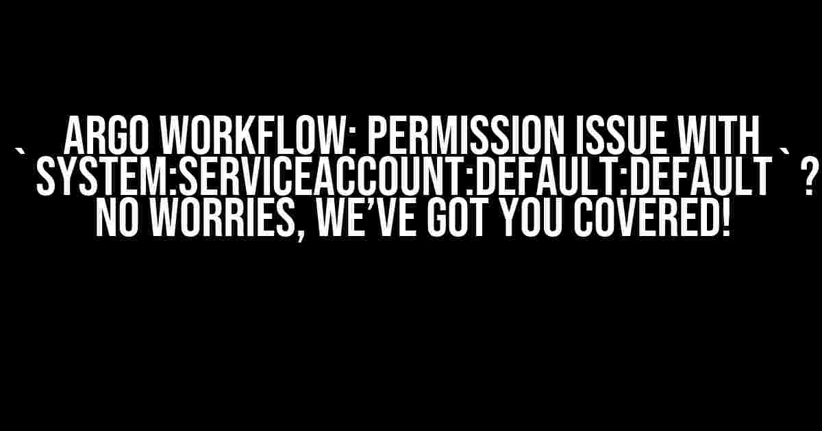 Argo Workflow: Permission issue with `system:serviceaccount:default:default`? No Worries, We’ve Got You Covered!