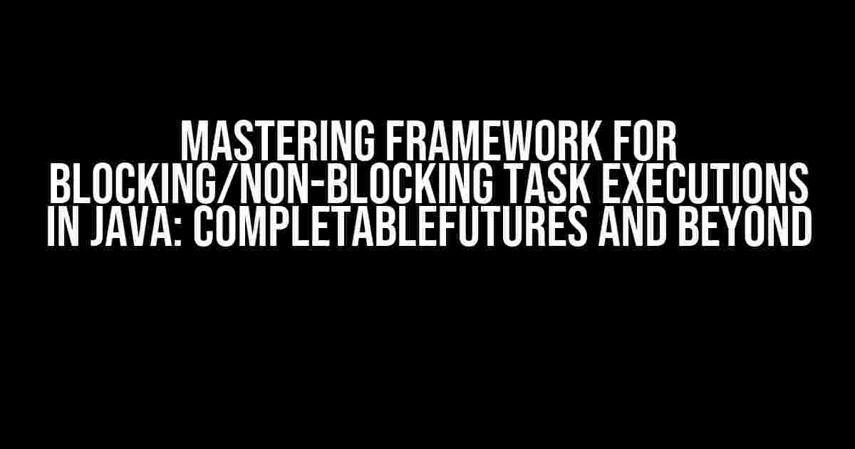 Mastering Framework for Blocking/Non-Blocking Task Executions in Java: CompletableFutures and Beyond