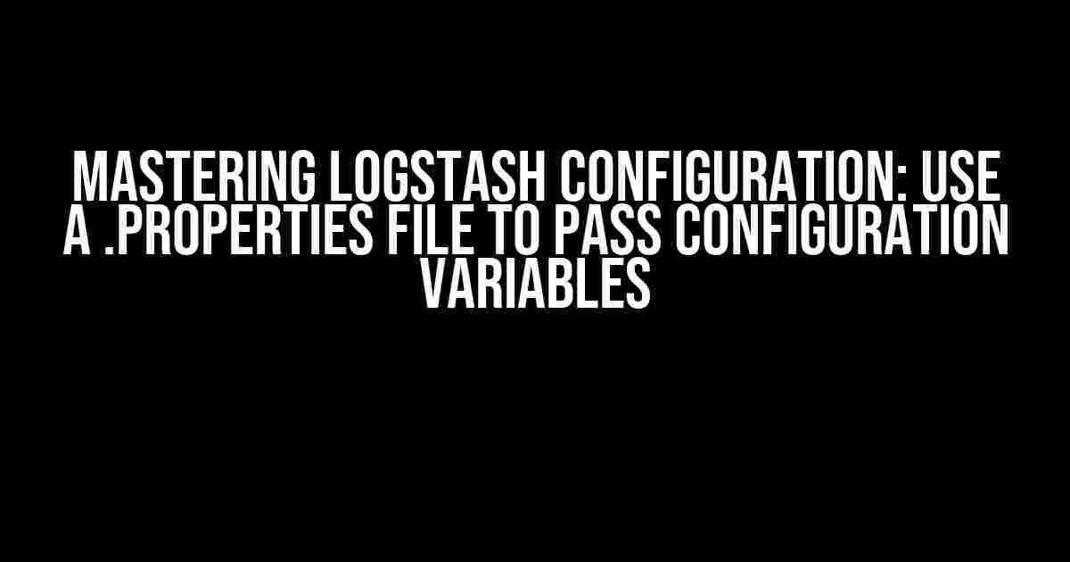 Mastering Logstash Configuration: Use a .properties File to Pass Configuration Variables