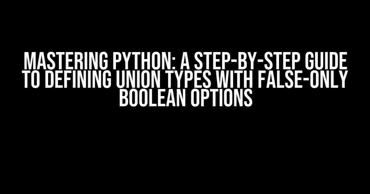 Mastering Python: A Step-by-Step Guide to Defining Union Types with False-Only Boolean Options