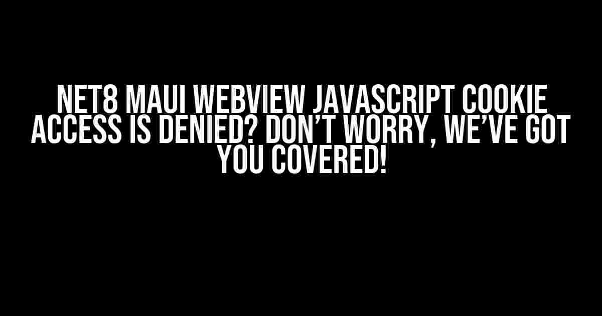 NET8 MAUI WebView Javascript Cookie Access is Denied? Don’t Worry, We’ve Got You Covered!