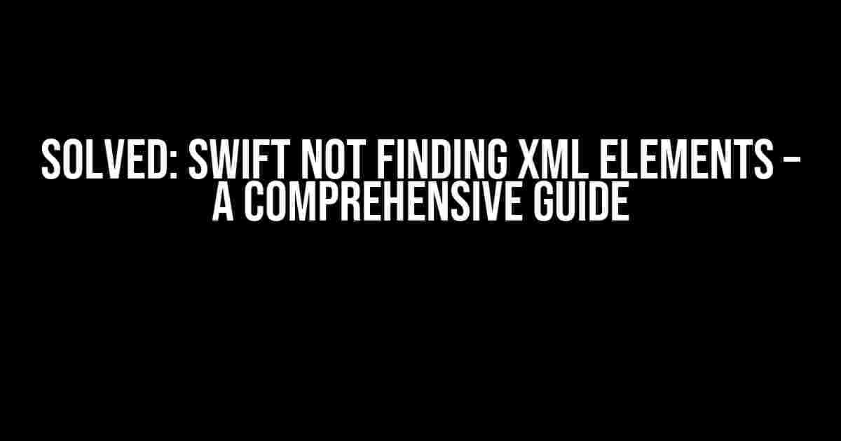 Solved: Swift Not Finding XML Elements – A Comprehensive Guide