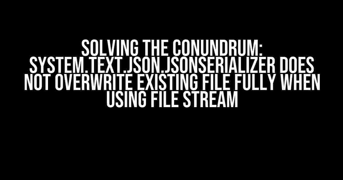 Solving the Conundrum: System.Text.Json.JsonSerializer Does Not Overwrite Existing File Fully When Using File Stream