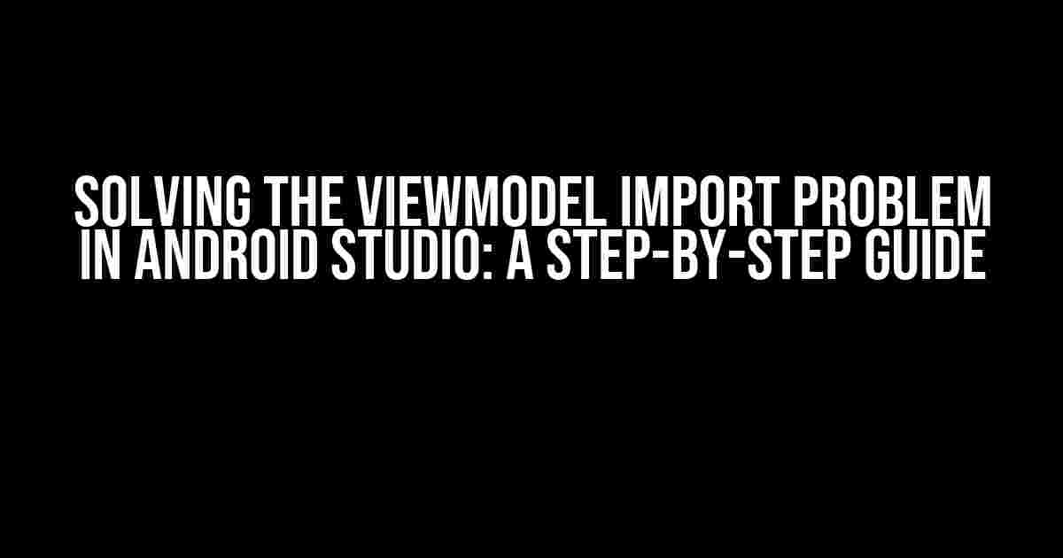 Solving the ViewModel Import problem in Android Studio: A Step-by-Step Guide