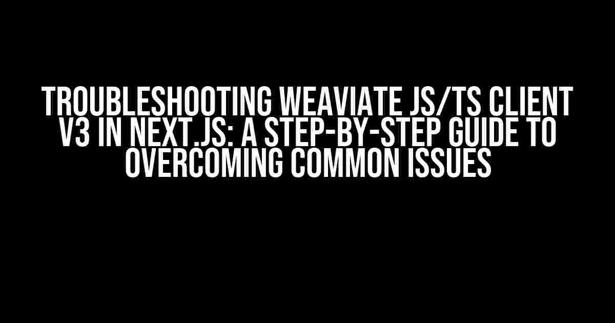 Troubleshooting Weaviate JS/TS client v3 in Next.js: A Step-by-Step Guide to Overcoming Common Issues